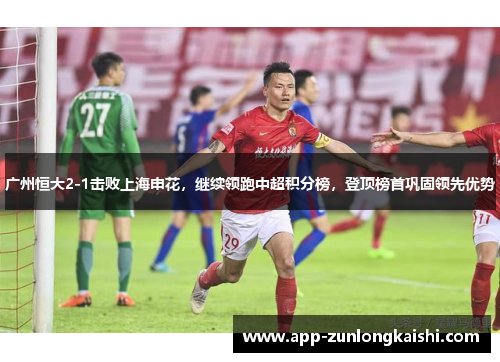 广州恒大2-1击败上海申花，继续领跑中超积分榜，登顶榜首巩固领先优势