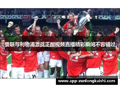 曼联与利物浦激战正酣视频直播精彩瞬间不容错过
