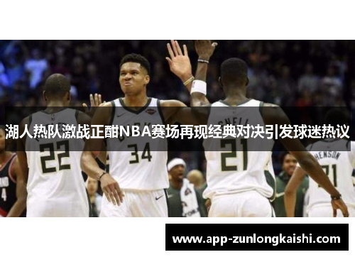 湖人热队激战正酣NBA赛场再现经典对决引发球迷热议
