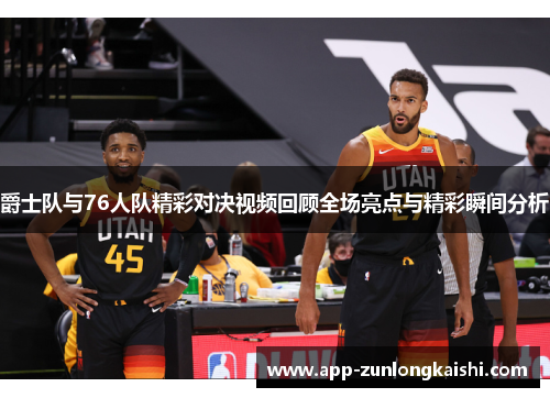 爵士队与76人队精彩对决视频回顾全场亮点与精彩瞬间分析