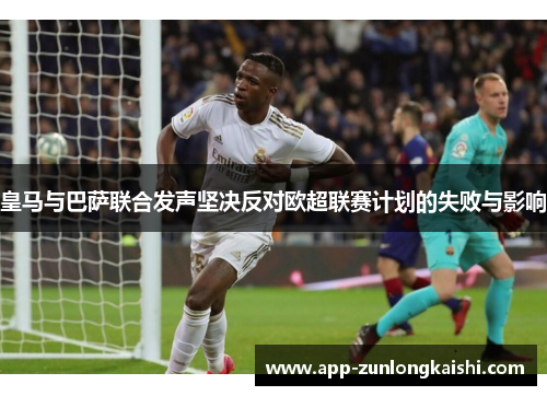 皇马与巴萨联合发声坚决反对欧超联赛计划的失败与影响